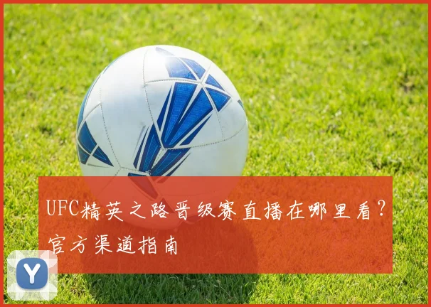 UFC精英之路晋级赛直播在哪里看？官方渠道指南