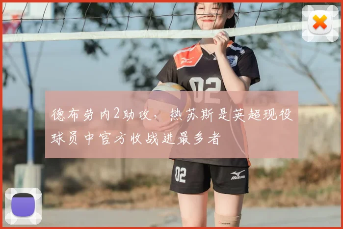 德布劳内2助攻，热苏斯是英超现役球员中官方收战进最多者