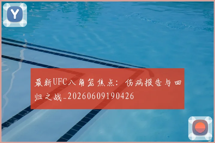 最新UFC八角笼焦点：伤病报告与回归之战_20260609190426