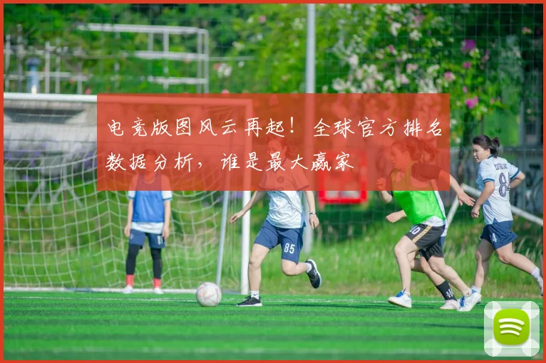 电竞版图风云再起!全球官方排名数据分析,谁是最大赢家