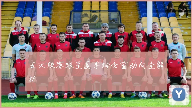 五大联赛球星夏季转会窗动向全解析