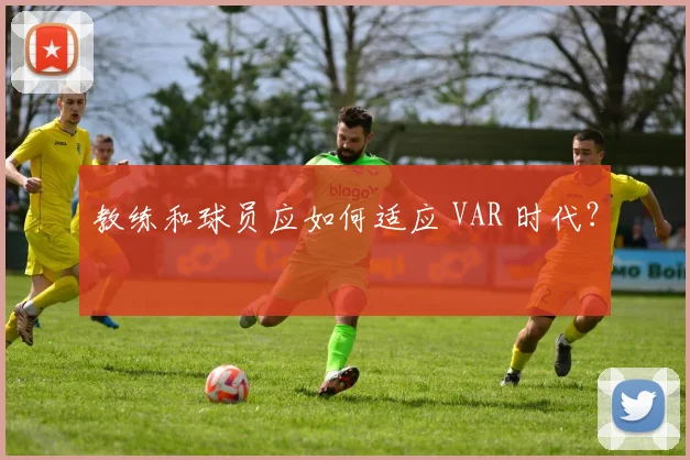 教练和球员应如何适应 VAR 时代?