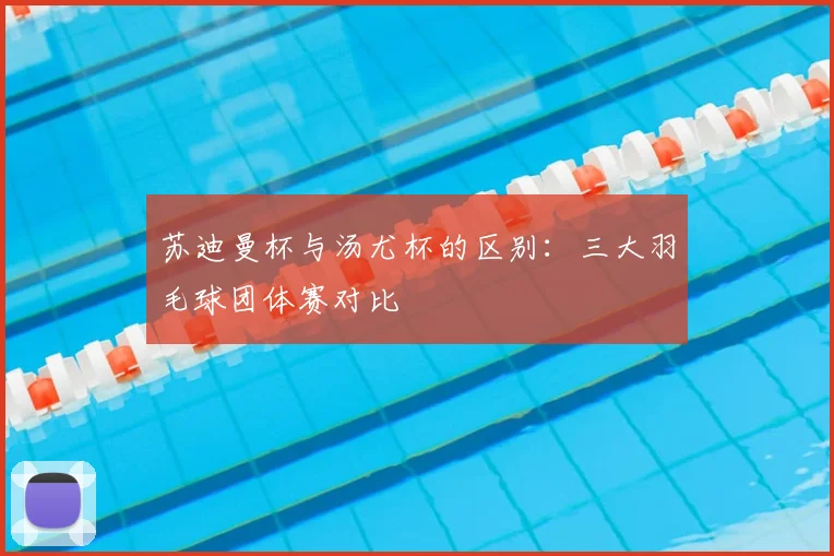 苏迪曼杯与汤尤杯的区别:三大羽毛球团体赛对比