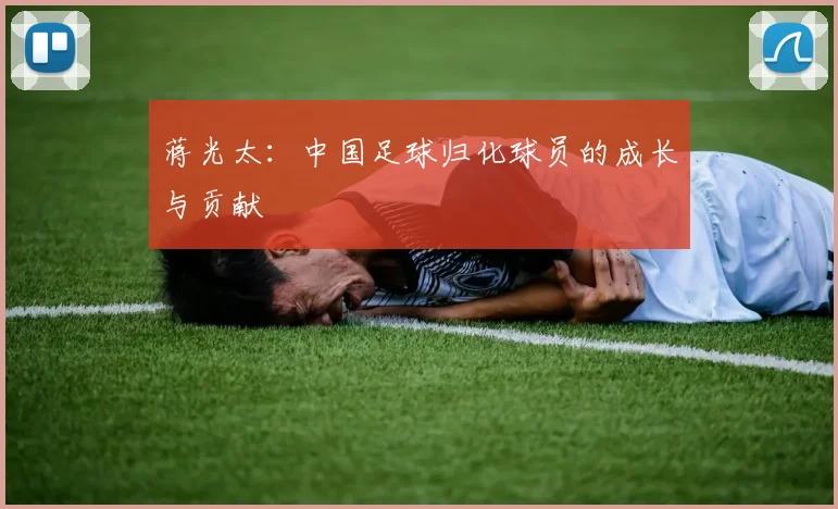 蒋光太:中国足球归化球员的成长与贡献