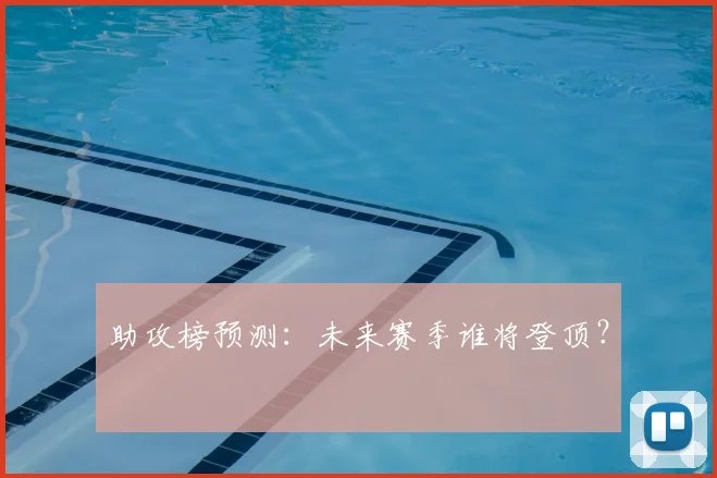 助攻榜预测：未来赛季谁将登顶？