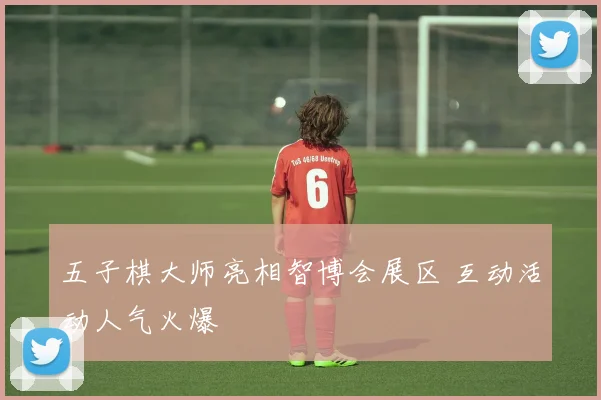 五子棋大师亮相智博会展区 互动活动人气火爆