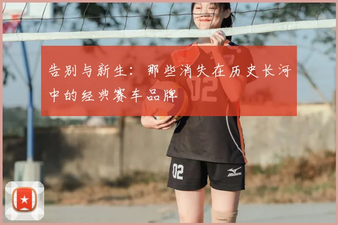 告别与新生：那些消失在历史长河中的经典赛车品牌