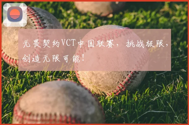 无畏契约VCT中国联赛，挑战极限，创造无限可能！