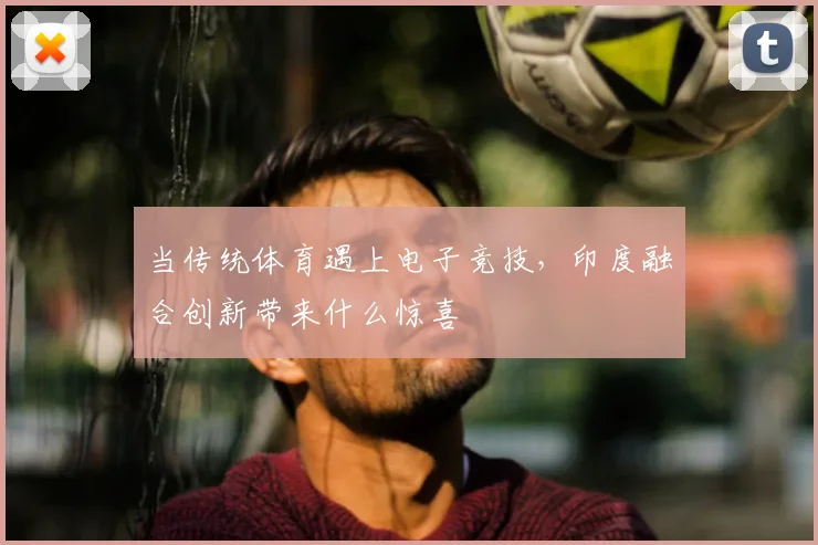 当传统体育遇上电子竞技,印度融合创新带来什么惊喜