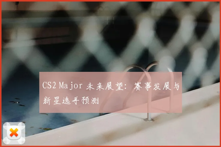 CS2 Major 未来展望：赛事发展与新星选手预测