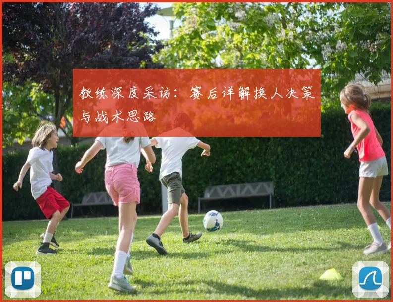 教练深度采访：赛后详解换人决策与战术思路