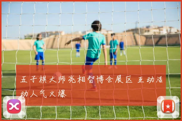 五子棋大师亮相智博会展区 互动活动人气火爆