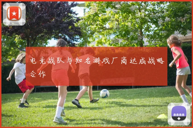 电竞战队与知名游戏厂商达成战略合作