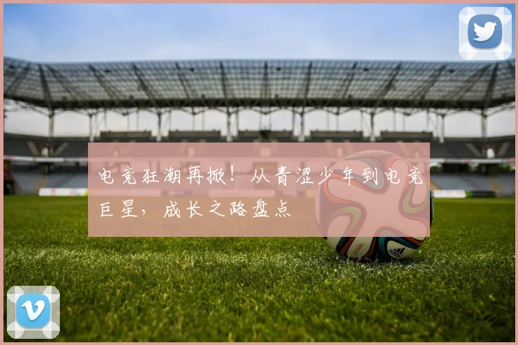 电竞狂潮再掀!从青涩少年到电竞巨星,成长之路盘点