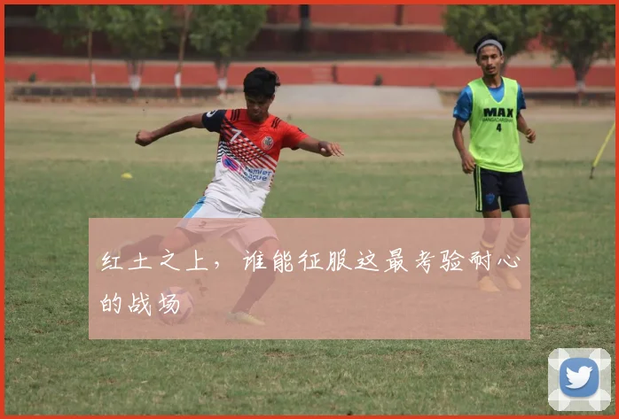 红土之上,谁能征服这最考验耐心的战场