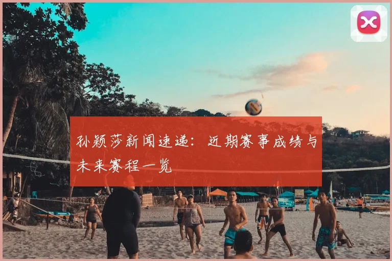 孙颖莎新闻速递：近期赛事成绩与未来赛程一览