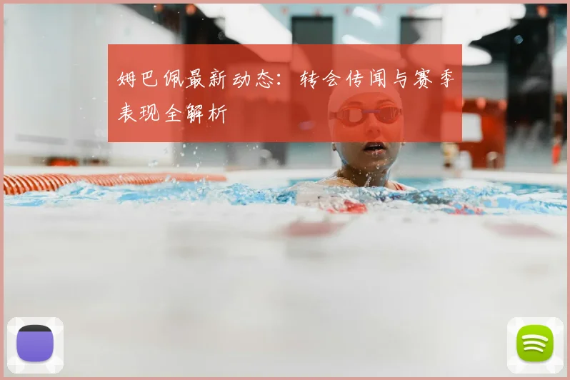 姆巴佩最新动态：转会传闻与赛季表现全解析