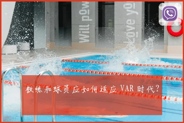 教练和球员应如何适应 VAR 时代？