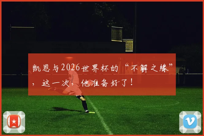 凯恩与2026世界杯的“不解之缘”,这一次,他准备好了!