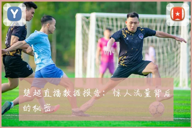 楚超直播数据报告：惊人流量背后的秘密