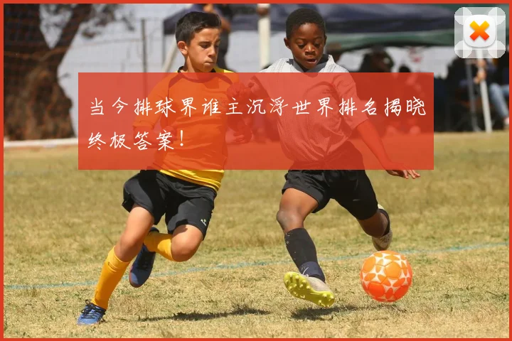 当今排球界谁主沉浮世界排名揭晓终极答案!