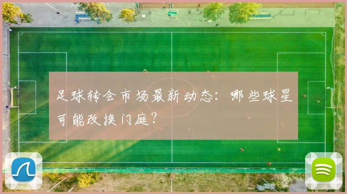 足球转会市场最新动态:哪些球星可能改换门庭?