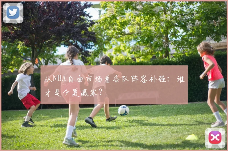 从NBA自由市场看各队阵容补强：谁才是今夏赢家？