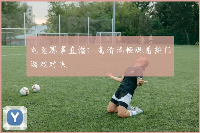 电竞赛事直播：高清流畅观看热门游戏对决