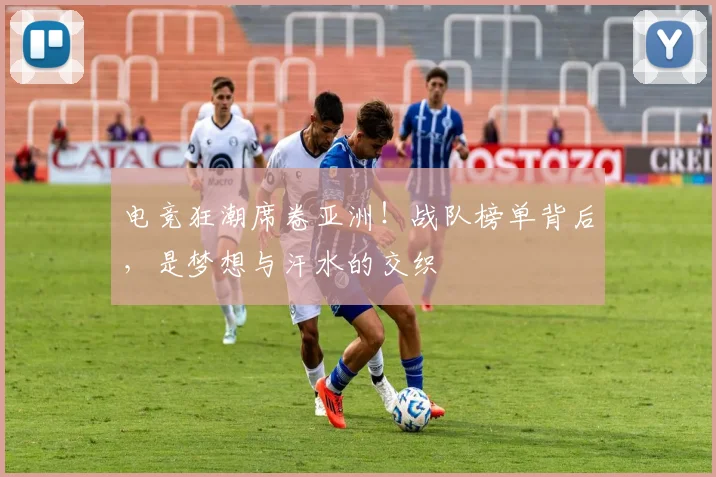 电竞狂潮席卷亚洲！战队榜单背后，是梦想与汗水的交织