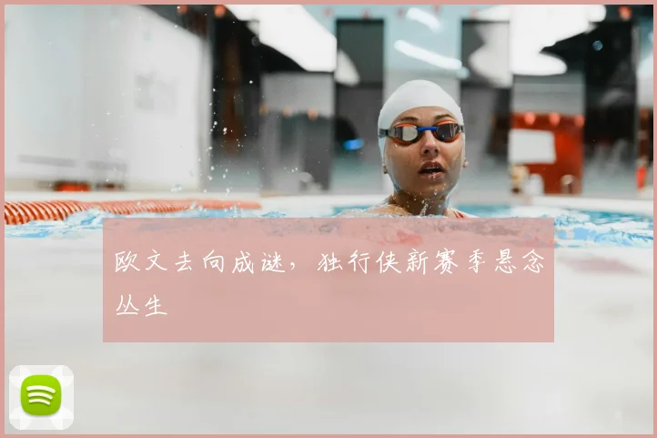 欧文去向成谜，独行侠新赛季悬念丛生
