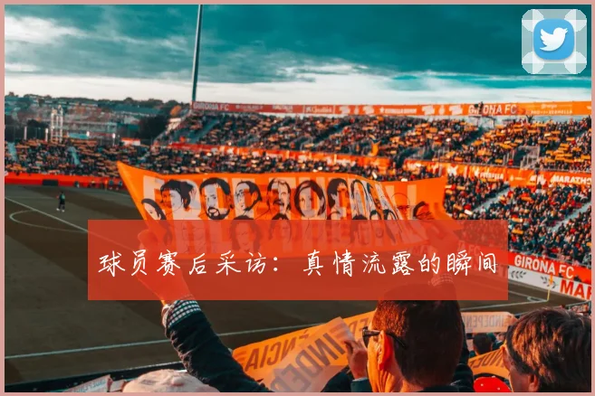 球员赛后采访：真情流露的瞬间
