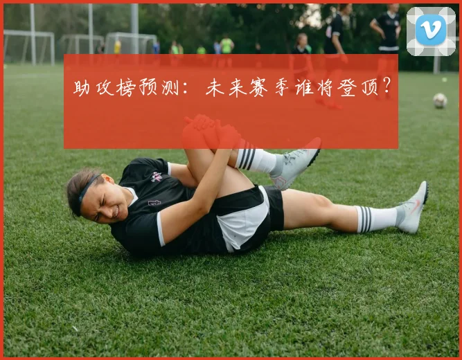 助攻榜预测:未来赛季谁将登顶?