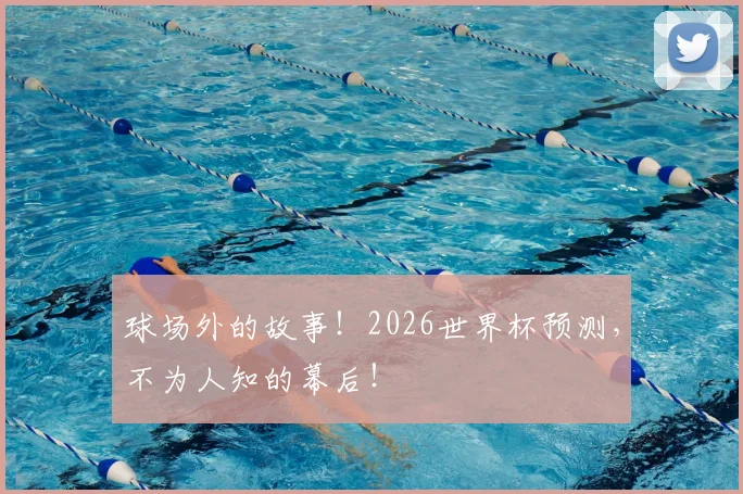 球场外的故事!2026世界杯预测,不为人知的幕后!