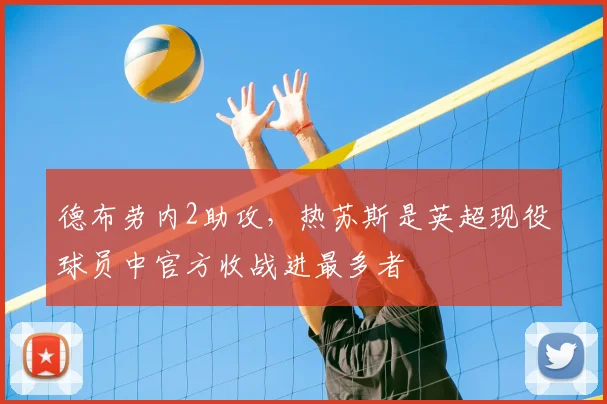 德布劳内2助攻，热苏斯是英超现役球员中官方收战进最多者