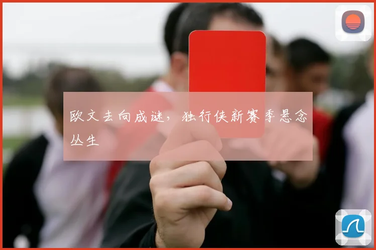 欧文去向成谜,独行侠新赛季悬念丛生