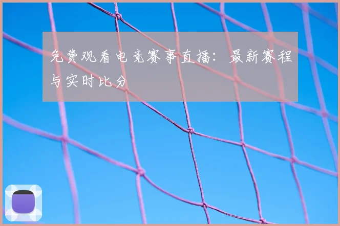 免费观看电竞赛事直播:最新赛程与实时比分