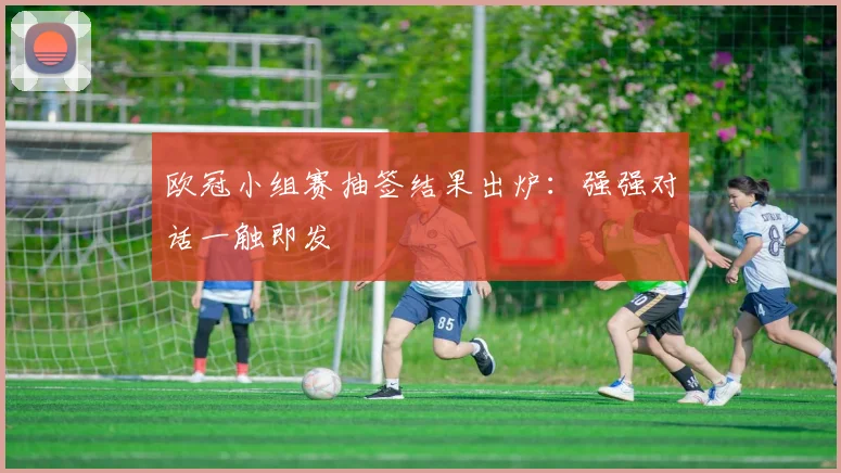 欧冠小组赛抽签结果出炉：强强对话一触即发
