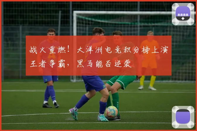 战火重燃！大洋洲电竞积分榜上演王者争霸，黑马能否逆袭