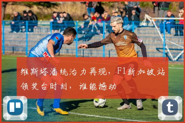 维斯塔潘统治力再现，F1新加坡站领奖台时刻，谁能撼动