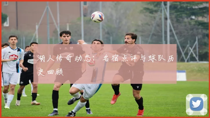 湖人传奇动态：名宿点评与球队历史回顾
