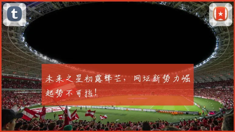未来之星初露锋芒，网坛新势力崛起势不可挡！
