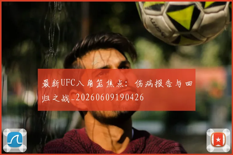 最新UFC八角笼焦点:伤病报告与回归之战_20260609190426