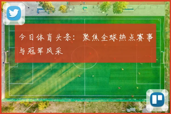 今日体育头条：聚焦全球热点赛事与冠军风采