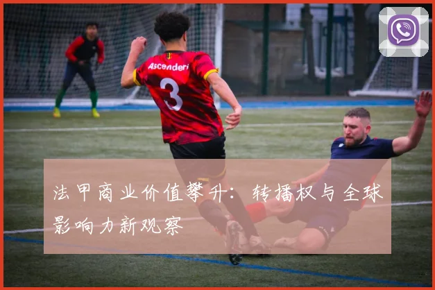 法甲商业价值攀升:转播权与全球影响力新观察