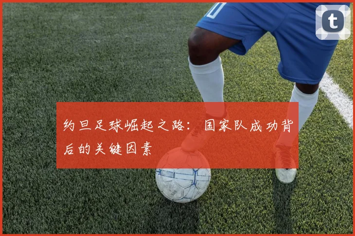 约旦足球崛起之路：国家队成功背后的关键因素