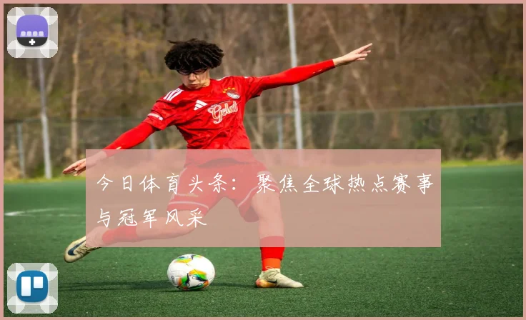 今日体育头条：聚焦全球热点赛事与冠军风采