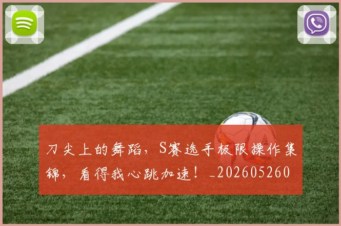 刀尖上的舞蹈，S赛选手极限操作集锦，看得我心跳加速！_20260526073138