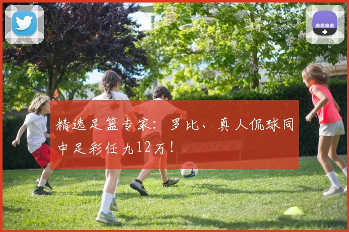 精选足篮专家：罗比、真人侃球同中足彩任九12万！