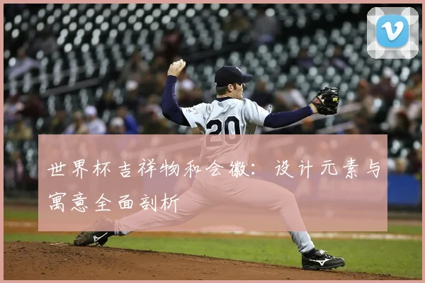 世界杯吉祥物和会徽:设计元素与寓意全面剖析
