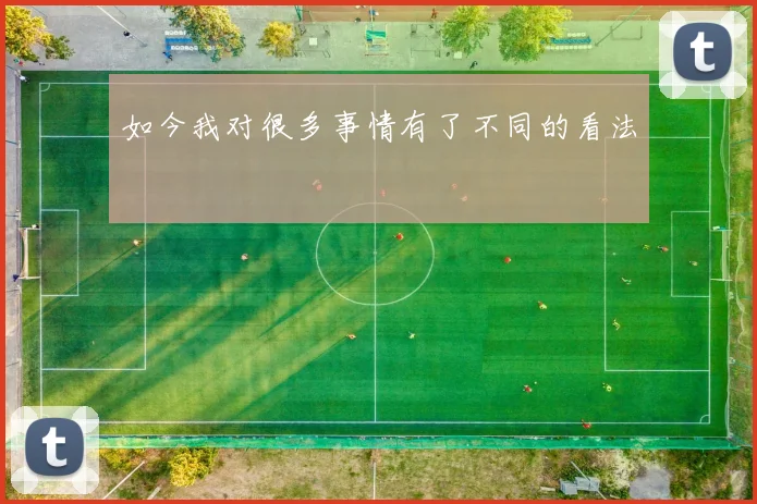 如今我对很多事情有了不同的看法